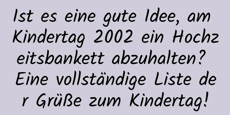 Ist es eine gute Idee, am Kindertag 2002 ein Hochzeitsbankett abzuhalten? Eine vollständige Liste der Grüße zum Kindertag!