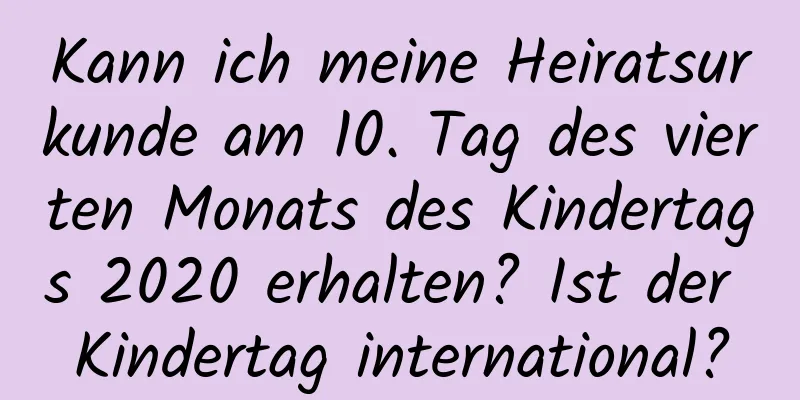 Kann ich meine Heiratsurkunde am 10. Tag des vierten Monats des Kindertags 2020 erhalten? Ist der Kindertag international?