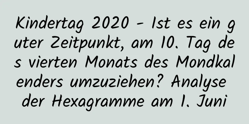 Kindertag 2020 - Ist es ein guter Zeitpunkt, am 10. Tag des vierten Monats des Mondkalenders umzuziehen? Analyse der Hexagramme am 1. Juni