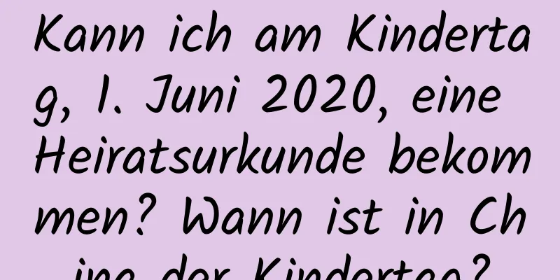 Kann ich am Kindertag, 1. Juni 2020, eine Heiratsurkunde bekommen? Wann ist in China der Kindertag?