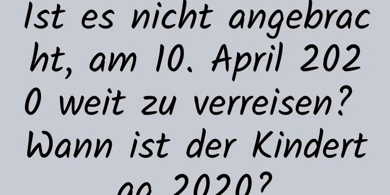 Ist es nicht angebracht, am 10. April 2020 weit zu verreisen? Wann ist der Kindertag 2020?