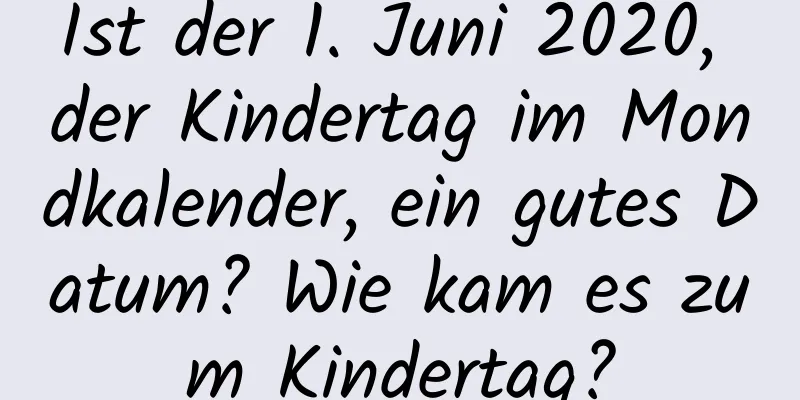 Ist der 1. Juni 2020, der Kindertag im Mondkalender, ein gutes Datum? Wie kam es zum Kindertag?