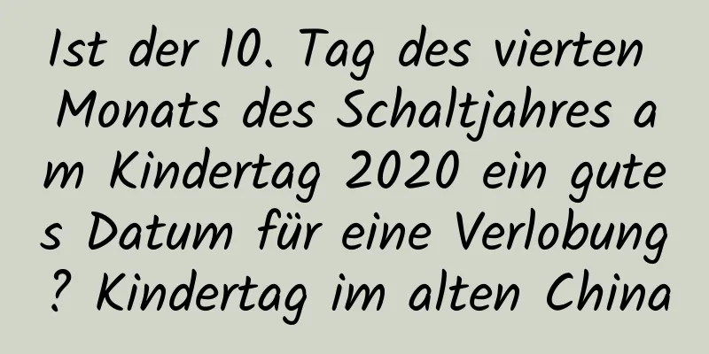 Ist der 10. Tag des vierten Monats des Schaltjahres am Kindertag 2020 ein gutes Datum für eine Verlobung? Kindertag im alten China