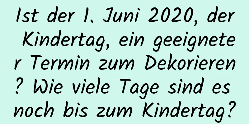 Ist der 1. Juni 2020, der Kindertag, ein geeigneter Termin zum Dekorieren? Wie viele Tage sind es noch bis zum Kindertag?