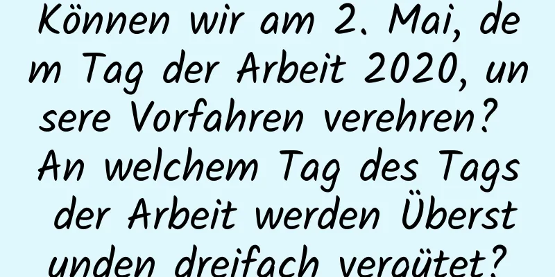 Können wir am 2. Mai, dem Tag der Arbeit 2020, unsere Vorfahren verehren? An welchem ​​Tag des Tags der Arbeit werden Überstunden dreifach vergütet?