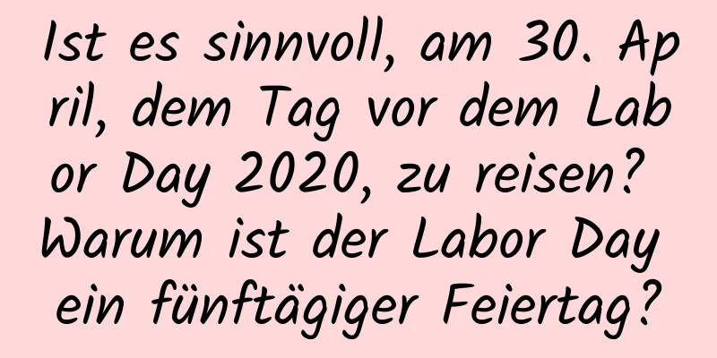 Ist es sinnvoll, am 30. April, dem Tag vor dem Labor Day 2020, zu reisen? Warum ist der Labor Day ein fünftägiger Feiertag?