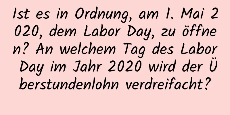 Ist es in Ordnung, am 1. Mai 2020, dem Labor Day, zu öffnen? An welchem ​​Tag des Labor Day im Jahr 2020 wird der Überstundenlohn verdreifacht?