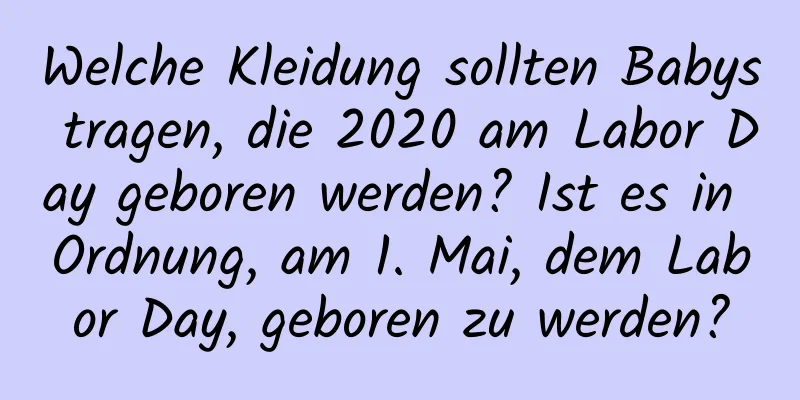 Welche Kleidung sollten Babys tragen, die 2020 am Labor Day geboren werden? Ist es in Ordnung, am 1. Mai, dem Labor Day, geboren zu werden?