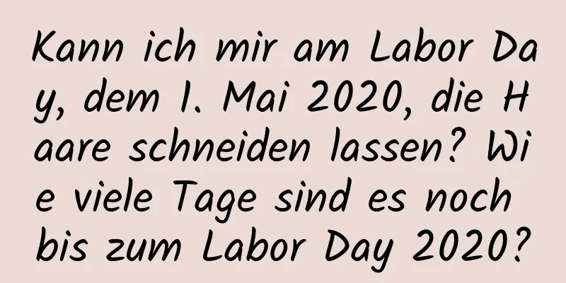 Kann ich mir am Labor Day, dem 1. Mai 2020, die Haare schneiden lassen? Wie viele Tage sind es noch bis zum Labor Day 2020?