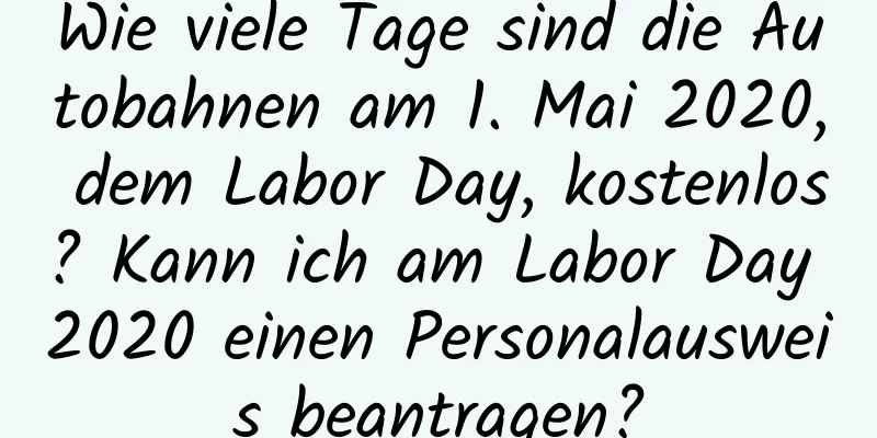 Wie viele Tage sind die Autobahnen am 1. Mai 2020, dem Labor Day, kostenlos? Kann ich am Labor Day 2020 einen Personalausweis beantragen?