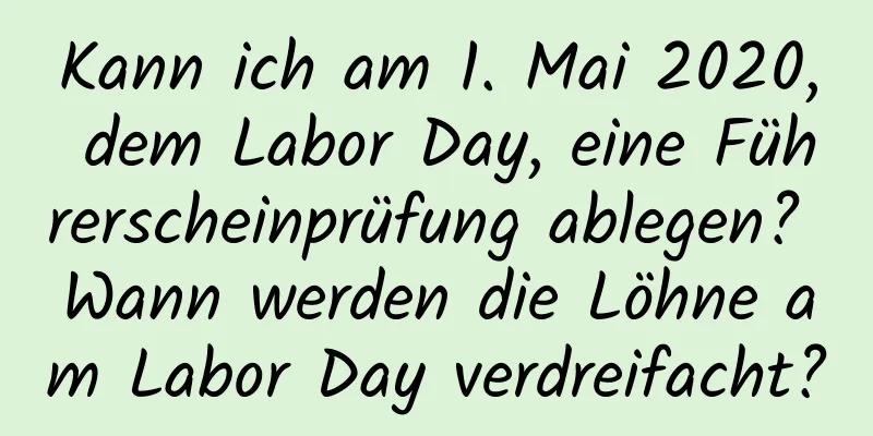 Kann ich am 1. Mai 2020, dem Labor Day, eine Führerscheinprüfung ablegen? Wann werden die Löhne am Labor Day verdreifacht?