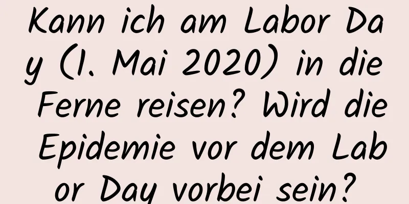 Kann ich am Labor Day (1. Mai 2020) in die Ferne reisen? Wird die Epidemie vor dem Labor Day vorbei sein?