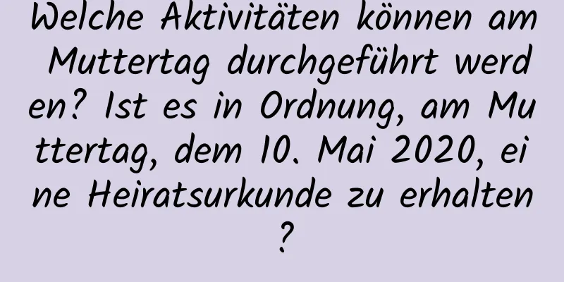 Welche Aktivitäten können am Muttertag durchgeführt werden? Ist es in Ordnung, am Muttertag, dem 10. Mai 2020, eine Heiratsurkunde zu erhalten?