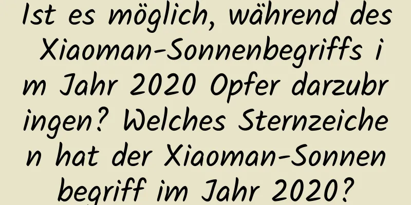 Ist es möglich, während des Xiaoman-Sonnenbegriffs im Jahr 2020 Opfer darzubringen? Welches Sternzeichen hat der Xiaoman-Sonnenbegriff im Jahr 2020?