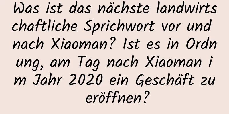 Was ist das nächste landwirtschaftliche Sprichwort vor und nach Xiaoman? Ist es in Ordnung, am Tag nach Xiaoman im Jahr 2020 ein Geschäft zu eröffnen?