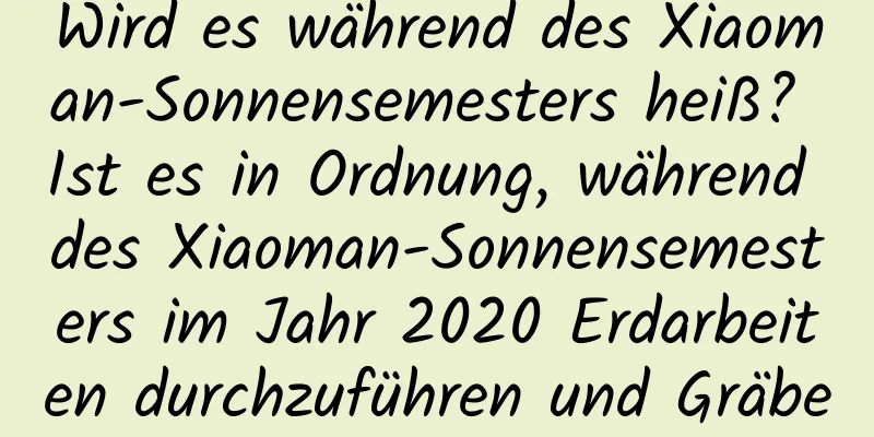 Wird es während des Xiaoman-Sonnensemesters heiß? Ist es in Ordnung, während des Xiaoman-Sonnensemesters im Jahr 2020 Erdarbeiten durchzuführen und Gräber zu verlegen?