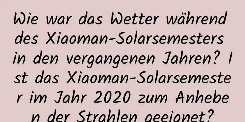 Wie war das Wetter während des Xiaoman-Solarsemesters in den vergangenen Jahren? Ist das Xiaoman-Solarsemester im Jahr 2020 zum Anheben der Strahlen geeignet?