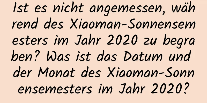 Ist es nicht angemessen, während des Xiaoman-Sonnensemesters im Jahr 2020 zu begraben? Was ist das Datum und der Monat des Xiaoman-Sonnensemesters im Jahr 2020?