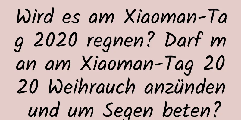 Wird es am Xiaoman-Tag 2020 regnen? Darf man am Xiaoman-Tag 2020 Weihrauch anzünden und um Segen beten?