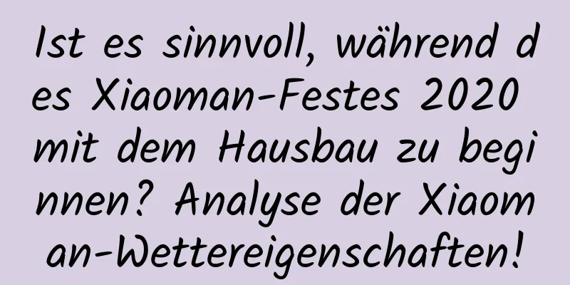 Ist es sinnvoll, während des Xiaoman-Festes 2020 mit dem Hausbau zu beginnen? Analyse der Xiaoman-Wettereigenschaften!