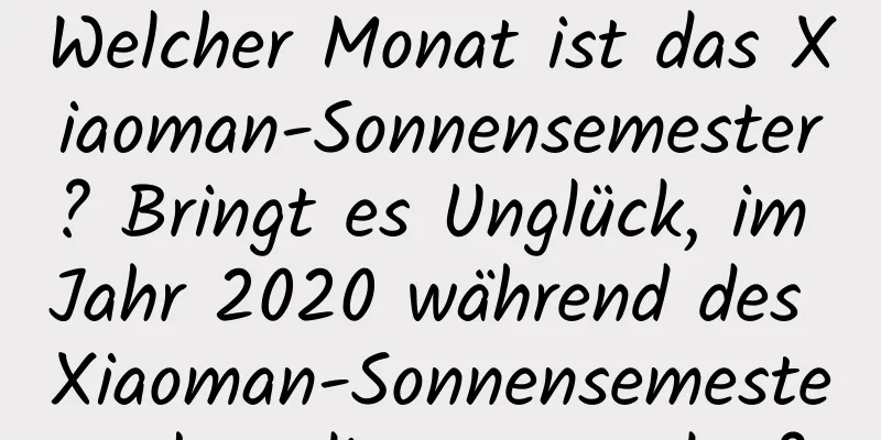 Welcher Monat ist das Xiaoman-Sonnensemester? Bringt es Unglück, im Jahr 2020 während des Xiaoman-Sonnensemesters beerdigt zu werden?