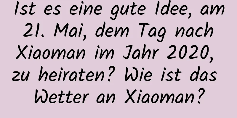 Ist es eine gute Idee, am 21. Mai, dem Tag nach Xiaoman im Jahr 2020, zu heiraten? Wie ist das Wetter an Xiaoman?