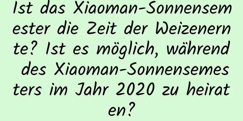 Ist das Xiaoman-Sonnensemester die Zeit der Weizenernte? Ist es möglich, während des Xiaoman-Sonnensemesters im Jahr 2020 zu heiraten?