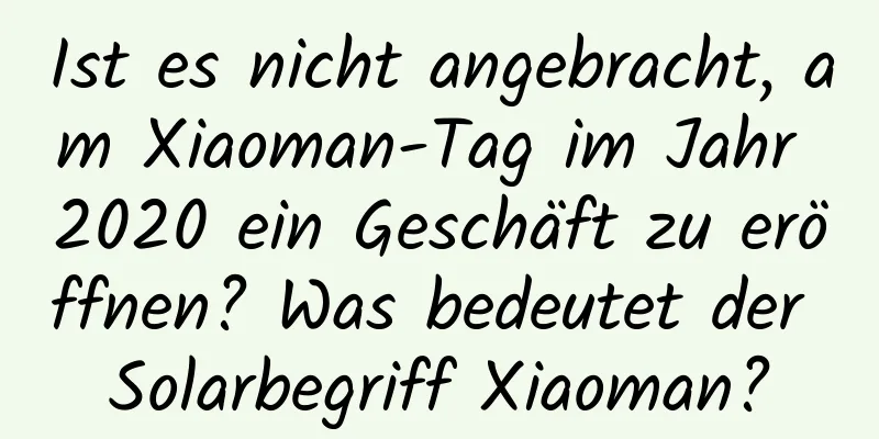 Ist es nicht angebracht, am Xiaoman-Tag im Jahr 2020 ein Geschäft zu eröffnen? Was bedeutet der Solarbegriff Xiaoman?