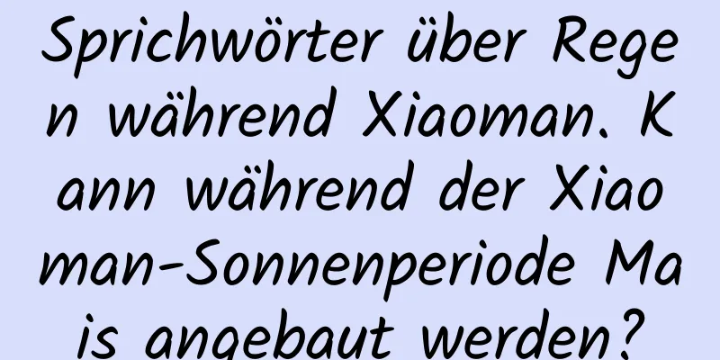 Sprichwörter über Regen während Xiaoman. Kann während der Xiaoman-Sonnenperiode Mais angebaut werden?