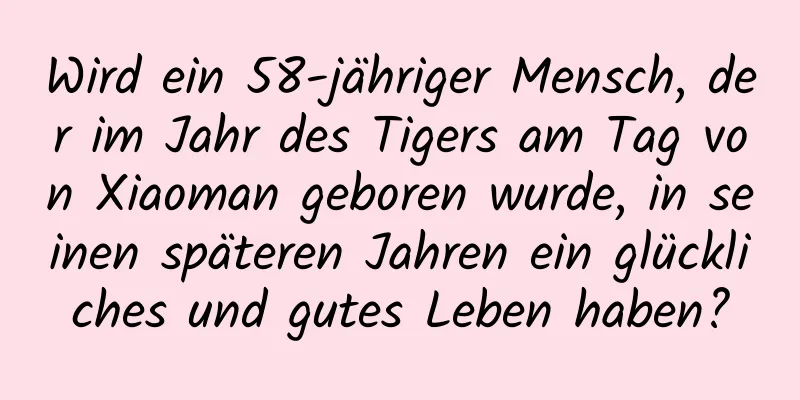 Wird ein 58-jähriger Mensch, der im Jahr des Tigers am Tag von Xiaoman geboren wurde, in seinen späteren Jahren ein glückliches und gutes Leben haben?