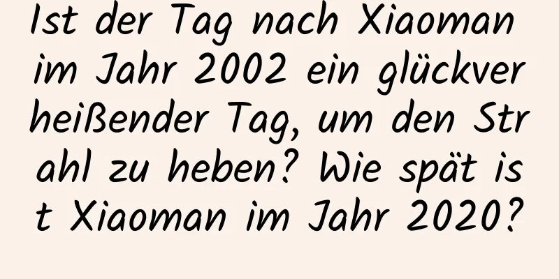 Ist der Tag nach Xiaoman im Jahr 2002 ein glückverheißender Tag, um den Strahl zu heben? Wie spät ist Xiaoman im Jahr 2020?