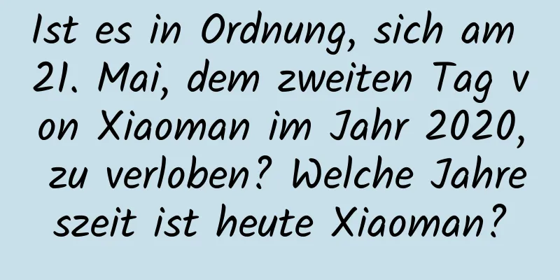 Ist es in Ordnung, sich am 21. Mai, dem zweiten Tag von Xiaoman im Jahr 2020, zu verloben? Welche Jahreszeit ist heute Xiaoman?