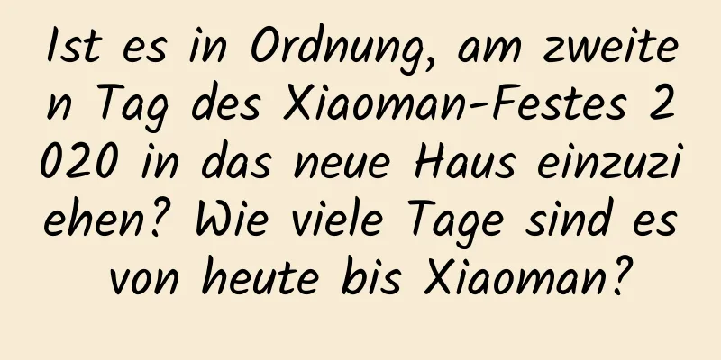 Ist es in Ordnung, am zweiten Tag des Xiaoman-Festes 2020 in das neue Haus einzuziehen? Wie viele Tage sind es von heute bis Xiaoman?