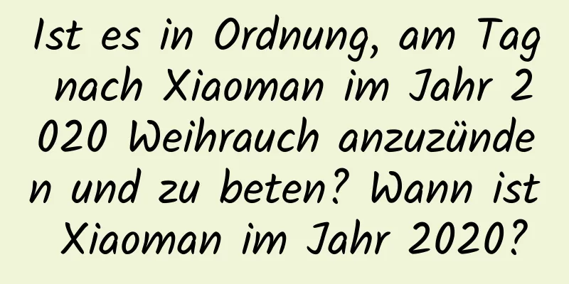 Ist es in Ordnung, am Tag nach Xiaoman im Jahr 2020 Weihrauch anzuzünden und zu beten? Wann ist Xiaoman im Jahr 2020?