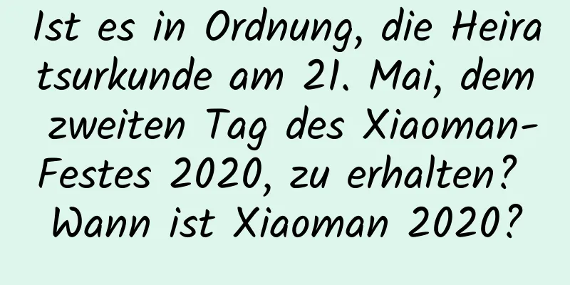 Ist es in Ordnung, die Heiratsurkunde am 21. Mai, dem zweiten Tag des Xiaoman-Festes 2020, zu erhalten? Wann ist Xiaoman 2020?