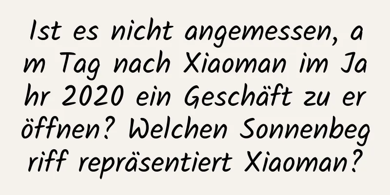 Ist es nicht angemessen, am Tag nach Xiaoman im Jahr 2020 ein Geschäft zu eröffnen? Welchen Sonnenbegriff repräsentiert Xiaoman?