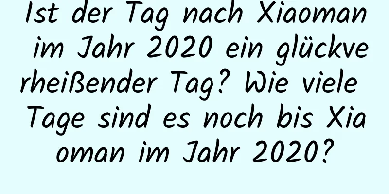 Ist der Tag nach Xiaoman im Jahr 2020 ein glückverheißender Tag? Wie viele Tage sind es noch bis Xiaoman im Jahr 2020?