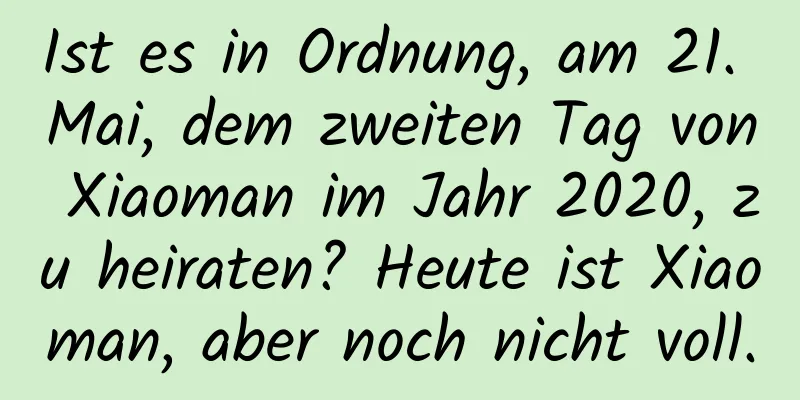 Ist es in Ordnung, am 21. Mai, dem zweiten Tag von Xiaoman im Jahr 2020, zu heiraten? Heute ist Xiaoman, aber noch nicht voll.