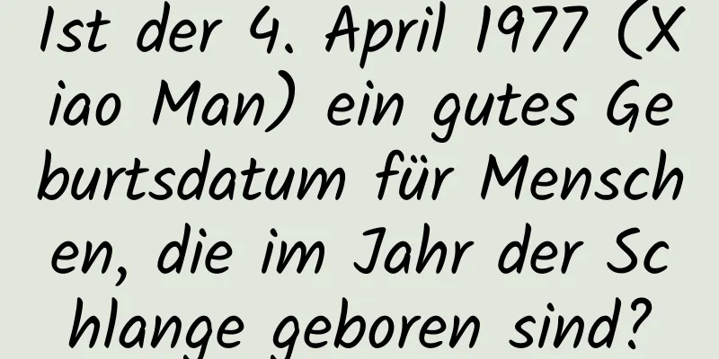 Ist der 4. April 1977 (Xiao Man) ein gutes Geburtsdatum für Menschen, die im Jahr der Schlange geboren sind?