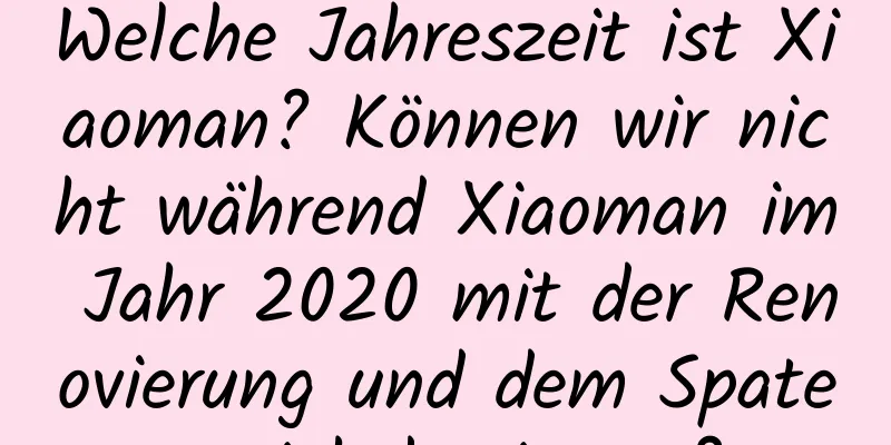 Welche Jahreszeit ist Xiaoman? Können wir nicht während Xiaoman im Jahr 2020 mit der Renovierung und dem Spatenstich beginnen?