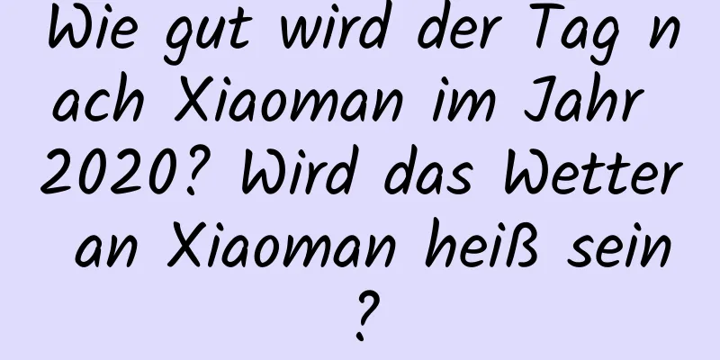 Wie gut wird der Tag nach Xiaoman im Jahr 2020? Wird das Wetter an Xiaoman heiß sein?