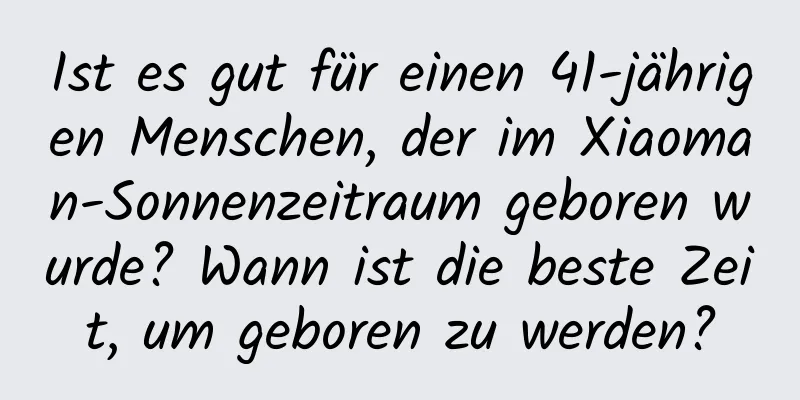 Ist es gut für einen 41-jährigen Menschen, der im Xiaoman-Sonnenzeitraum geboren wurde? Wann ist die beste Zeit, um geboren zu werden?