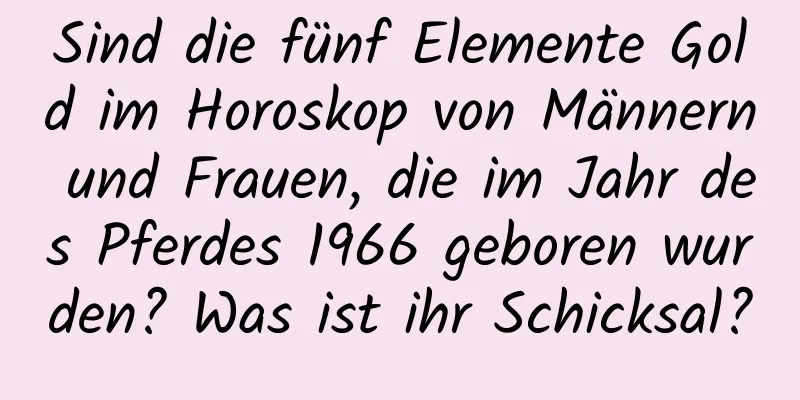 Sind die fünf Elemente Gold im Horoskop von Männern und Frauen, die im Jahr des Pferdes 1966 geboren wurden? Was ist ihr Schicksal?