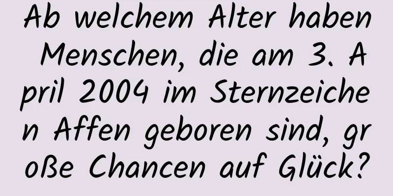 Ab welchem ​​Alter haben Menschen, die am 3. April 2004 im Sternzeichen Affen geboren sind, große Chancen auf Glück?