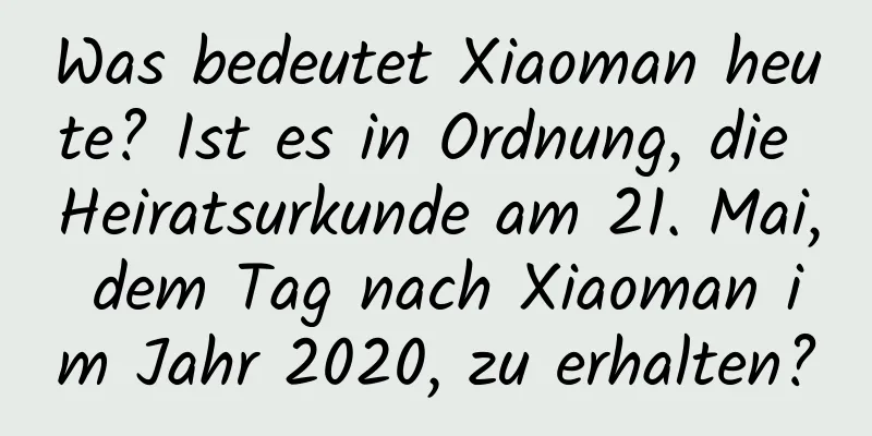 Was bedeutet Xiaoman heute? Ist es in Ordnung, die Heiratsurkunde am 21. Mai, dem Tag nach Xiaoman im Jahr 2020, zu erhalten?