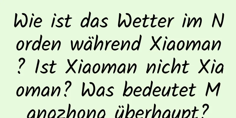 Wie ist das Wetter im Norden während Xiaoman? Ist Xiaoman nicht Xiaoman? Was bedeutet Mangzhong überhaupt?