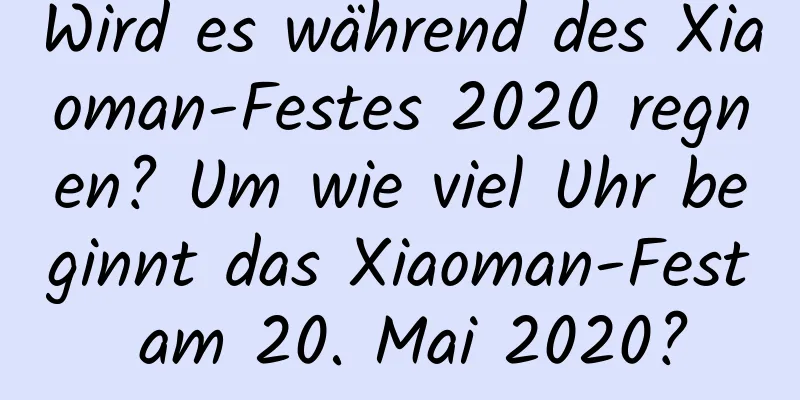 Wird es während des Xiaoman-Festes 2020 regnen? Um wie viel Uhr beginnt das Xiaoman-Fest am 20. Mai 2020?