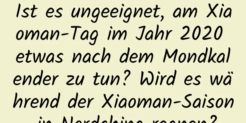 Ist es ungeeignet, am Xiaoman-Tag im Jahr 2020 etwas nach dem Mondkalender zu tun? Wird es während der Xiaoman-Saison in Nordchina regnen?