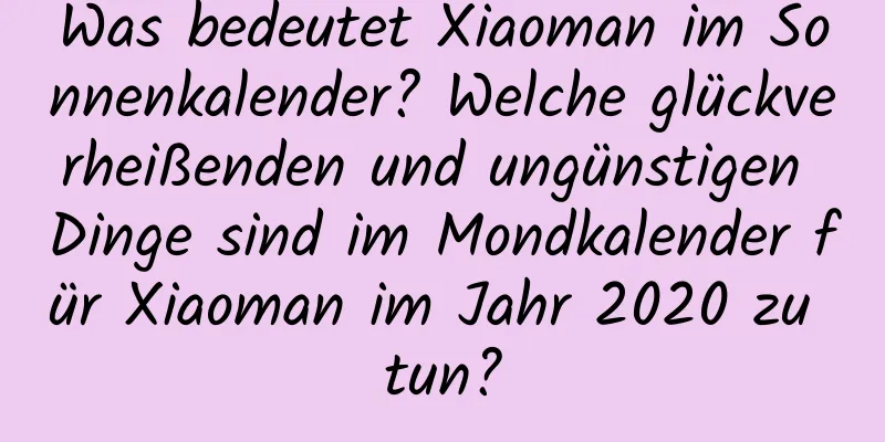 Was bedeutet Xiaoman im Sonnenkalender? Welche glückverheißenden und ungünstigen Dinge sind im Mondkalender für Xiaoman im Jahr 2020 zu tun?