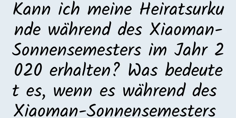 Kann ich meine Heiratsurkunde während des Xiaoman-Sonnensemesters im Jahr 2020 erhalten? Was bedeutet es, wenn es während des Xiaoman-Sonnensemesters regnet?